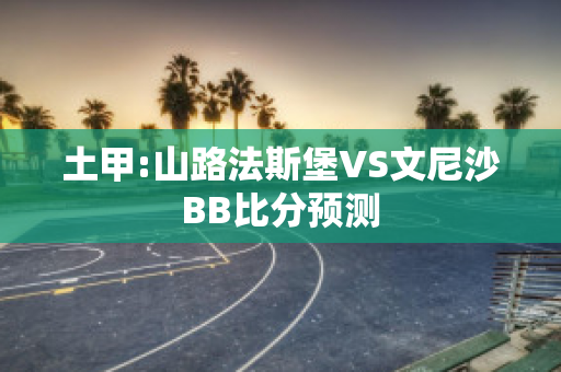 土甲:山路法斯堡VS文尼沙BB比分预测