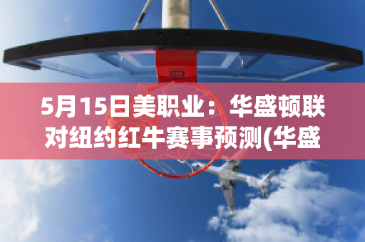 5月15日美职业：华盛顿联对纽约红牛赛事预测(华盛顿联vs纽约红牛比赛结果)