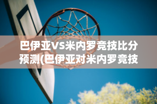 巴伊亚VS米内罗竞技比分预测(巴伊亚对米内罗竞技比赛结果)