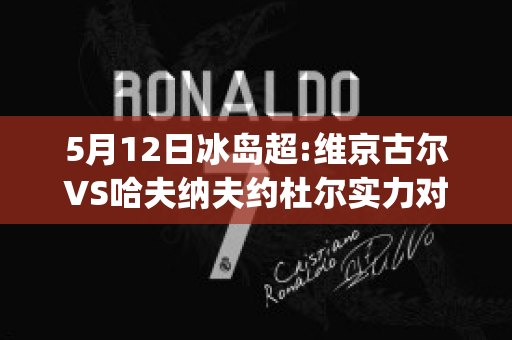 5月12日冰岛超:维京古尔VS哈夫纳夫约杜尔实力对比(维京古尔赛程)