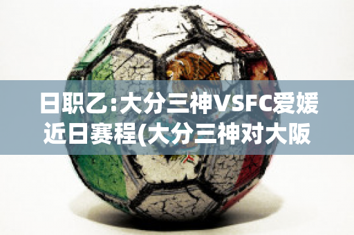 日职乙:大分三神VSFC爱媛近日赛程(大分三神对大阪樱花比分预测)