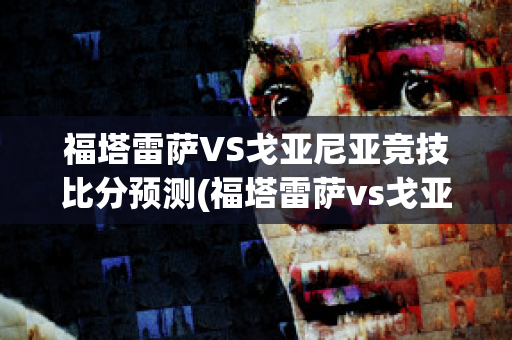 福塔雷萨VS戈亚尼亚竞技比分预测(福塔雷萨vs戈亚斯比分预测)