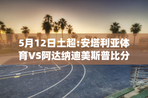 5月12日土超:安塔利亚体育VS阿达纳迪美斯普比分预测(安塔利亚体育vs哈塔斯堡)