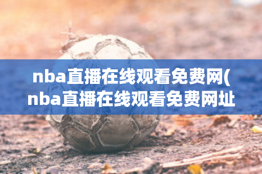 nba直播在线观看免费网(nba直播在线观看免费网址)