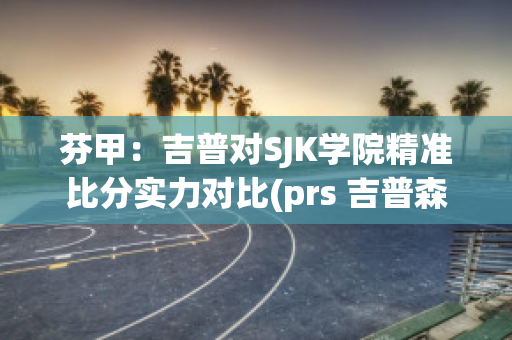 芬甲：吉普对SJK学院精准比分实力对比(prs 吉普森 芬达)