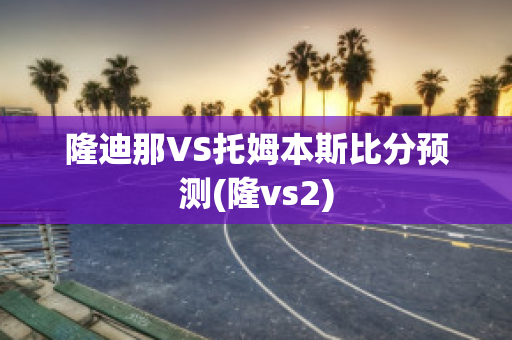 隆迪那VS托姆本斯比分预测(隆vs2)