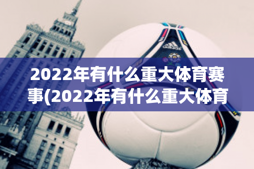 2022年有什么重大体育赛事(2022年有什么重大体育赛事比赛)