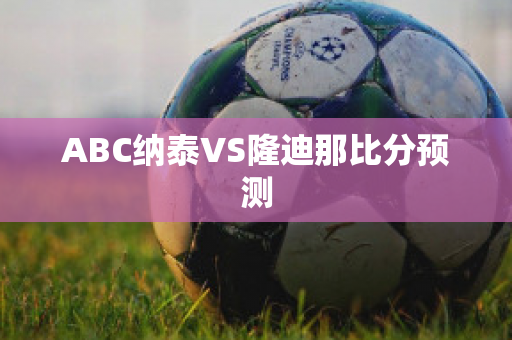 ABC纳泰VS隆迪那比分预测