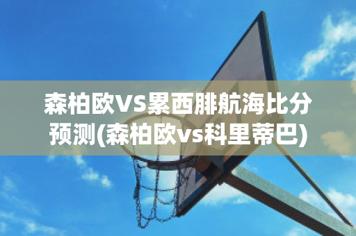 森柏欧VS累西腓航海比分预测(森柏欧vs科里蒂巴)