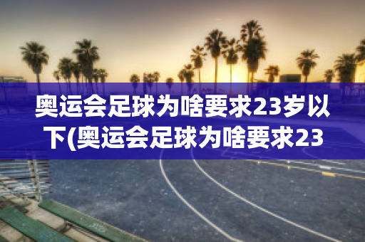 奥运会足球为啥要求23岁以下(奥运会足球为啥要求23岁以下可以打)