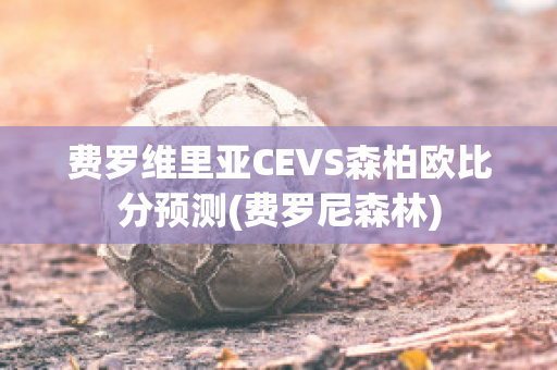 费罗维里亚CEVS森柏欧比分预测(费罗尼森林)