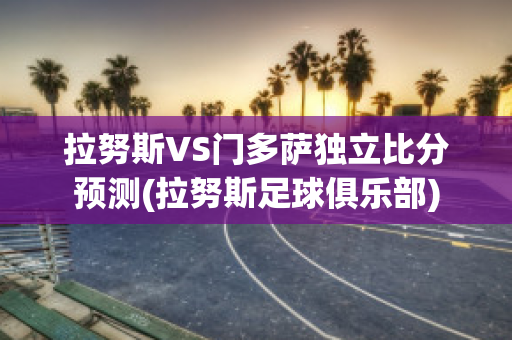 拉努斯VS门多萨独立比分预测(拉努斯足球俱乐部)