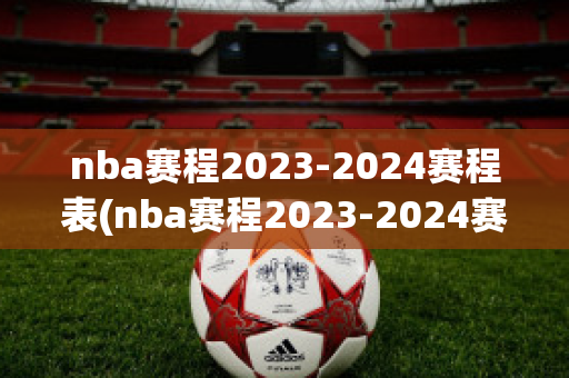 nba赛程2023-2024赛程表(nba赛程2023-2024赛程表今年几号春运)