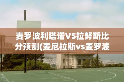 麦罗波利塔诺VS拉努斯比分预测(麦尼拉斯vs麦罗波利塔诺斯)