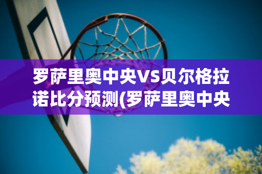 罗萨里奥中央VS贝尔格拉诺比分预测(罗萨里奥中央vs圣洛伦索)