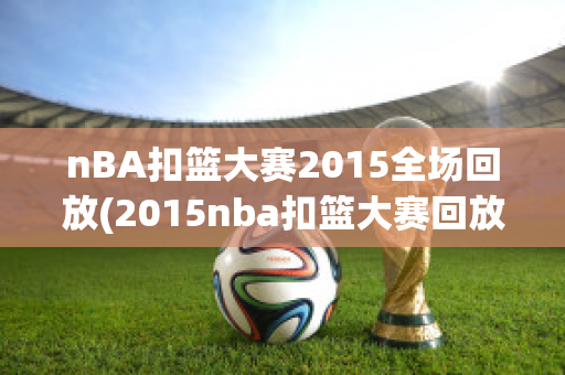 nBA扣篮大赛2015全场回放(2015nba扣篮大赛回放高清)