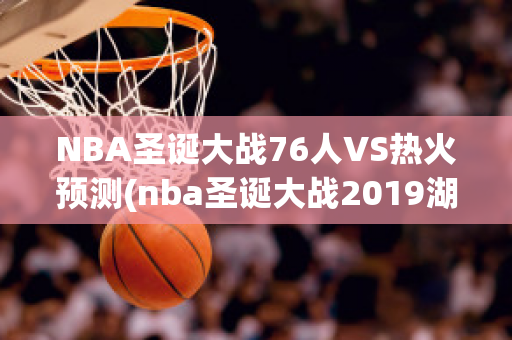 NBA圣诞大战76人VS热火预测(nba圣诞大战2019湖人与勇士)