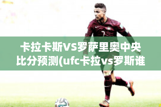 卡拉卡斯VS罗萨里奥中央比分预测(ufc卡拉vs罗斯谁赢了)