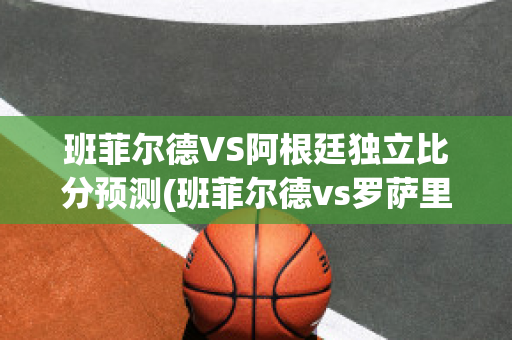 班菲尔德VS阿根廷独立比分预测(班菲尔德vs罗萨里奥中央)