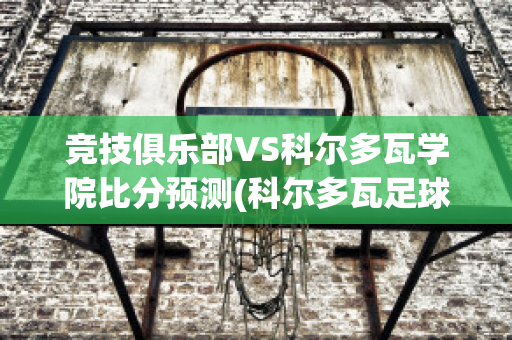 竞技俱乐部VS科尔多瓦学院比分预测(科尔多瓦足球俱乐部)