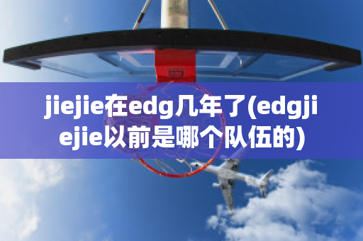 jiejie在edg几年了(edgjiejie以前是哪个队伍的)