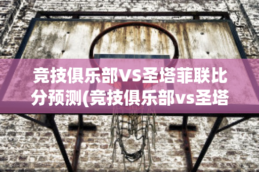 竞技俱乐部VS圣塔菲联比分预测(竞技俱乐部vs圣塔菲联比分预测视频)