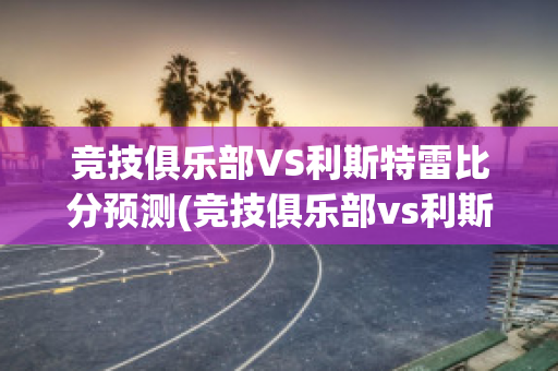 竞技俱乐部VS利斯特雷比分预测(竞技俱乐部vs利斯特雷比分预测)