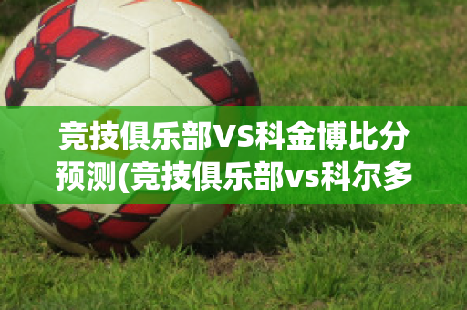 竞技俱乐部VS科金博比分预测(竞技俱乐部vs科尔多瓦)