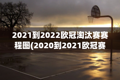 2021到2022欧冠淘汰赛赛程图(2020到2021欧冠赛程表)