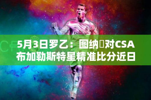 5月3日罗乙：图纳裡对CSA布加勒斯特星精准比分近日赛程