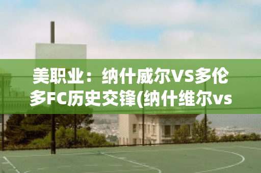 美职业：纳什威尔VS多伦多FC历史交锋(纳什维尔vs多伦多fc)