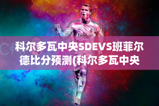 科尔多瓦中央SDEVS班菲尔德比分预测(科尔多瓦中央sde足球俱乐部)