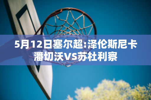 5月12日塞尔超:泽伦斯尼卡潘切沃VS苏杜利察