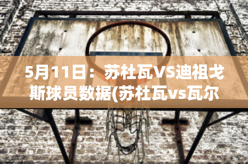 5月11日：苏杜瓦VS迪祖戈斯球员数据(苏杜瓦vs瓦尔米耶拉)