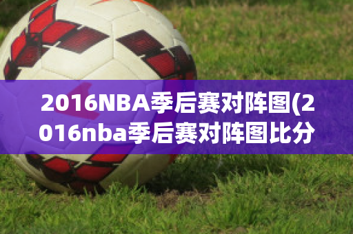 2016NBA季后赛对阵图(2016nba季后赛对阵图比分)