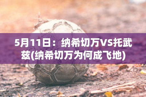 5月11日：纳希切万VS托武兹(纳希切万为何成飞地)