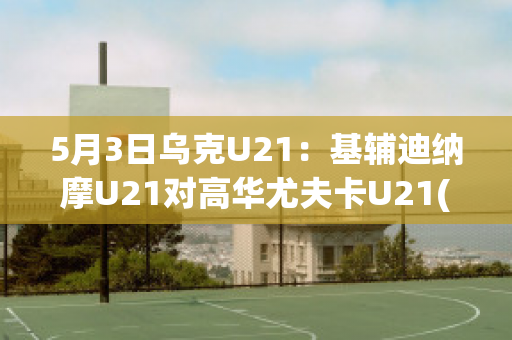 5月3日乌克U21：基辅迪纳摩U21对高华尤夫卡U21(基辅迪纳摩对尤文)