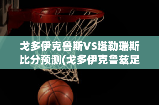 戈多伊克鲁斯VS塔勒瑞斯比分预测(戈多伊克鲁兹足球俱乐部)