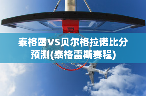 泰格雷VS贝尔格拉诺比分预测(泰格雷斯赛程)