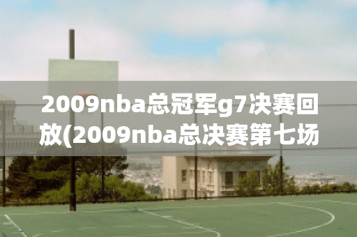 2009nba总冠军g7决赛回放(2009nba总决赛第七场录像回放)