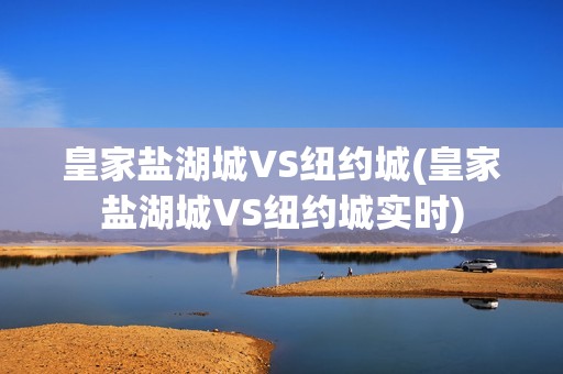 皇家盐湖城VS纽约城(皇家盐湖城VS纽约城实时)