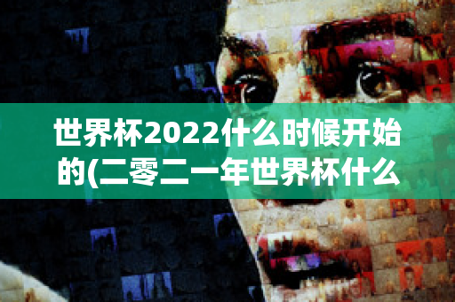 世界杯2022什么时候开始的(二零二一年世界杯什么时候开始)