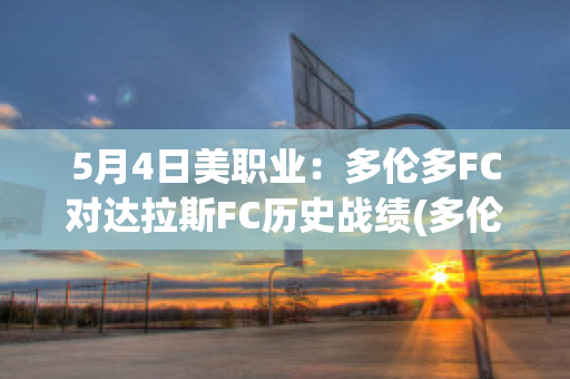 5月4日美职业：多伦多FC对达拉斯FC历史战绩(多伦多fc赛程)