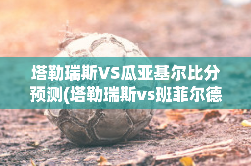 塔勒瑞斯VS瓜亚基尔比分预测(塔勒瑞斯vs班菲尔德)