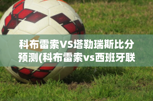 科布雷索VS塔勒瑞斯比分预测(科布雷索vs西班牙联合)