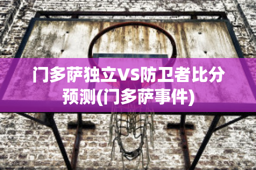 门多萨独立VS防卫者比分预测(门多萨事件)