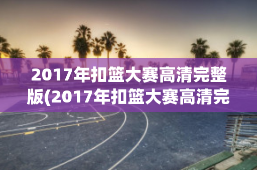 2017年扣篮大赛高清完整版(2017年扣篮大赛高清完整版下载)