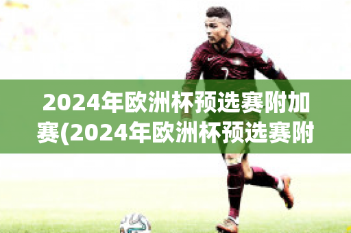 2024年欧洲杯预选赛附加赛(2024年欧洲杯预选赛附加赛对阵)