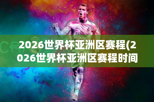 2026世界杯亚洲区赛程(2026世界杯亚洲区赛程时间)