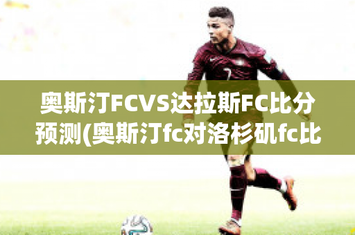 奥斯汀FCVS达拉斯FC比分预测(奥斯汀fc对洛杉矶fc比分预测)